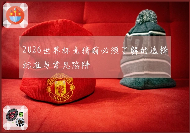 2026世界杯竞猜前必须了解的选择标准与常见陷阱