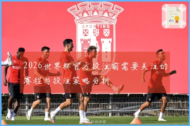 2026世界杯官方投注前需要关注的赛程与投注策略分析