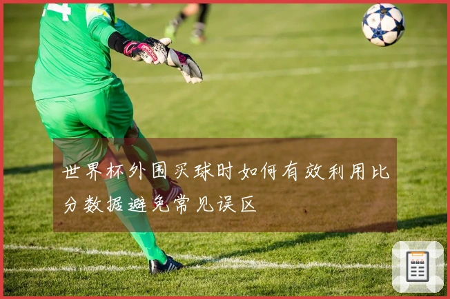 世界杯外围买球时如何有效利用比分数据避免常见误区