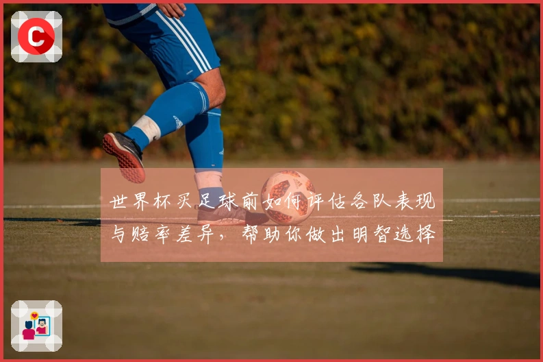 世界杯买足球前如何评估各队表现与赔率差异，帮助你做出明智选择