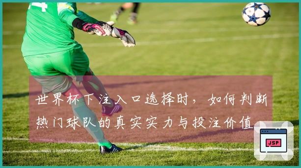 世界杯下注入口选择时，如何判断热门球队的真实实力与投注价值