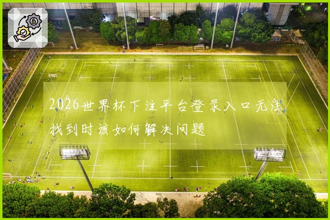 2026世界杯下注平台登录入口无法找到时该如何解决问题