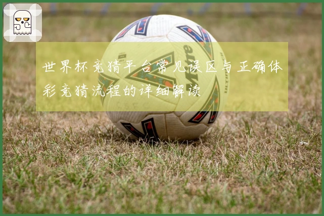 世界杯竞猜平台常见误区与正确体彩竞猜流程的详细解读