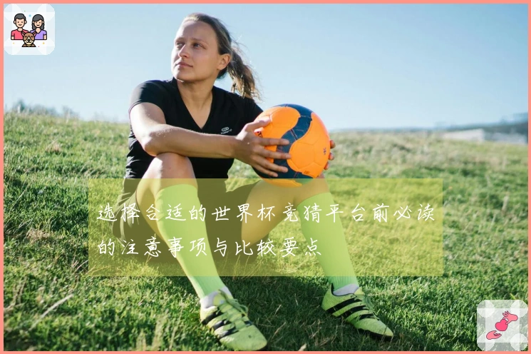 选择合适的世界杯竞猜平台前必读的注意事项与比较要点