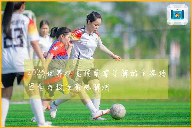 2026世界杯竞猜前需了解的主客场因素与投注策略解析