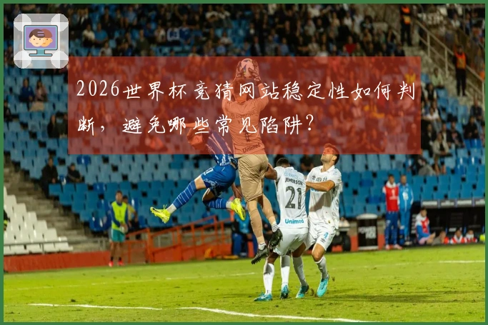 2026世界杯竞猜网站稳定性如何判断，避免哪些常见陷阱？