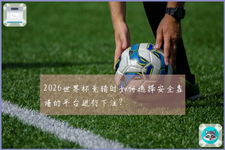 2026世界杯竞猜时如何选择安全靠谱的平台进行下注？
