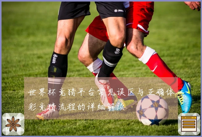 世界杯竞猜平台常见误区与正确体彩竞猜流程的详细解读