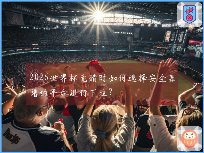 2026世界杯竞猜时如何选择安全靠谱的平台进行下注？
