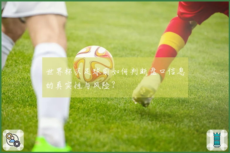 世界杯买足球前如何判断盘口信息的真实性与风险？
