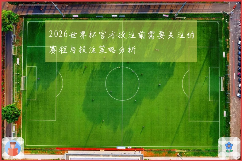 2026世界杯官方投注前需要关注的赛程与投注策略分析