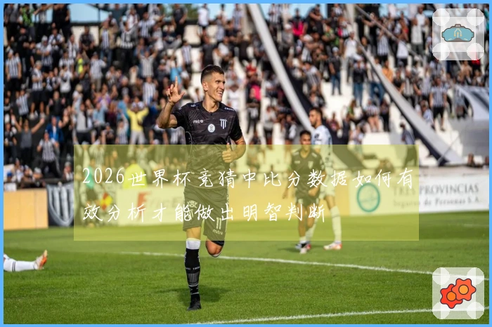 2026世界杯竞猜中比分数据如何有效分析才能做出明智判断
