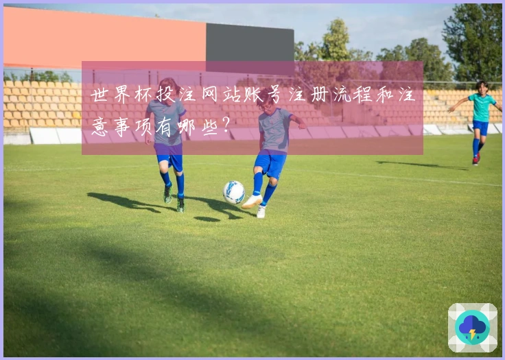 世界杯投注网站账号注册流程和注意事项有哪些？