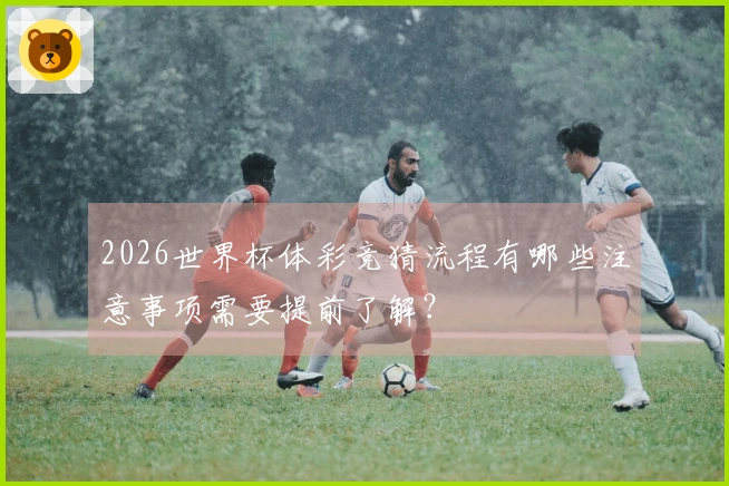 2026世界杯体彩竞猜流程有哪些注意事项需要提前了解？