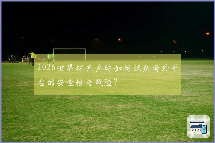 2026世界杯开户时如何识别海外平台的安全性与风险？