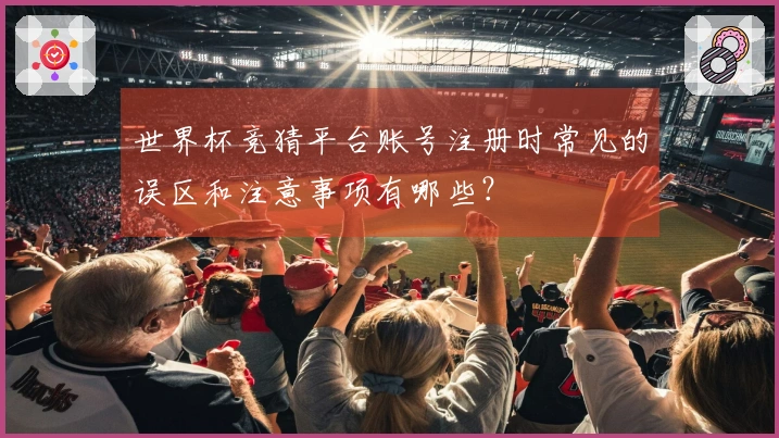 世界杯竞猜平台账号注册时常见的误区和注意事项有哪些？
