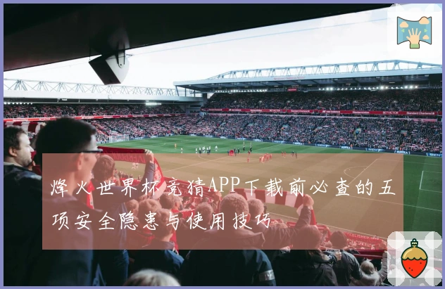 烽火世界杯竞猜APP下载前必查的五项安全隐患与使用技巧