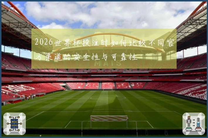 2026世界杯投注时如何比较不同官方渠道的安全性与可靠性