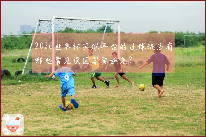 2026世界杯买球平台的让球玩法有哪些常见误区需要避免？