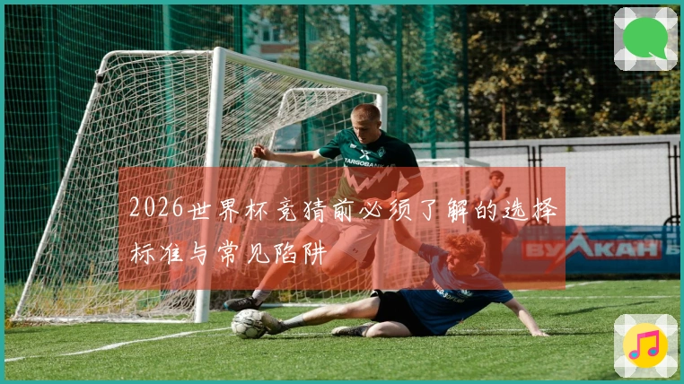 2026世界杯竞猜前必须了解的选择标准与常见陷阱