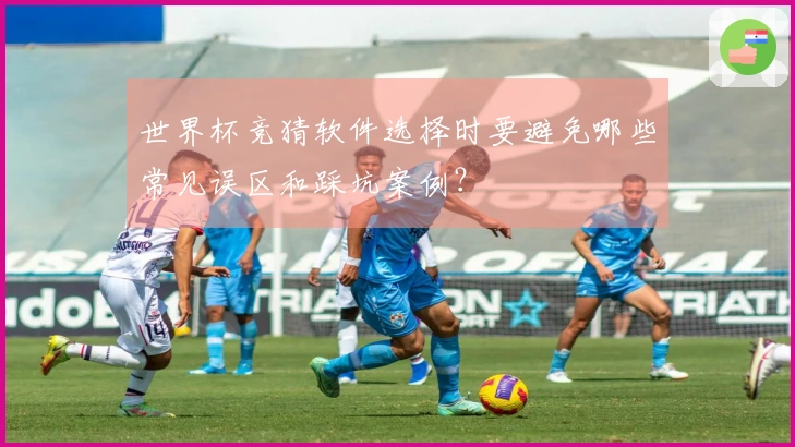 世界杯竞猜软件选择时要避免哪些常见误区和踩坑案例？
