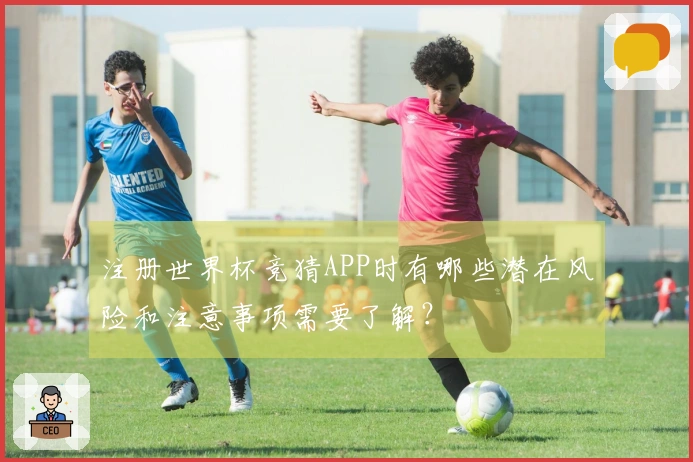 注册世界杯竞猜APP时有哪些潜在风险和注意事项需要了解？