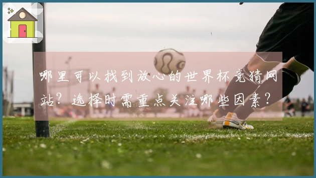 哪里可以找到放心的世界杯竞猜网站？选择时需重点关注哪些因素？