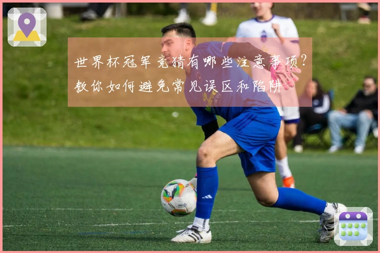世界杯冠军竞猜有哪些注意事项？教你如何避免常见误区和陷阱
