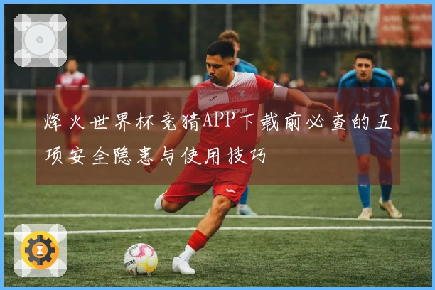 烽火世界杯竞猜APP下载前必查的五项安全隐患与使用技巧