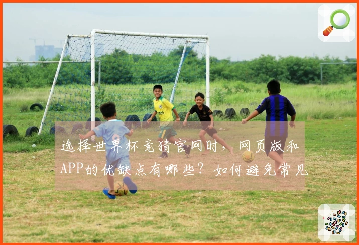 选择世界杯竞猜官网时，网页版和APP的优缺点有哪些？如何避免常见问题？