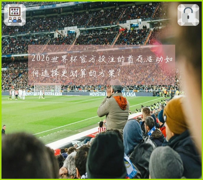 2026世界杯官方投注的首存活动如何选择更划算的方案？