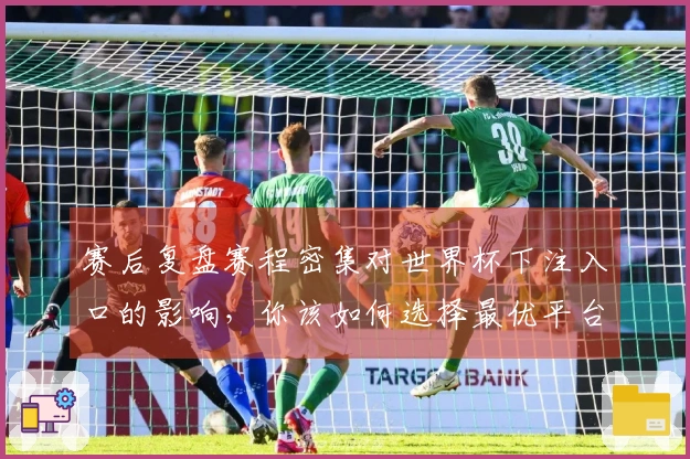 赛后复盘赛程密集对世界杯下注入口的影响，你该如何选择最优平台