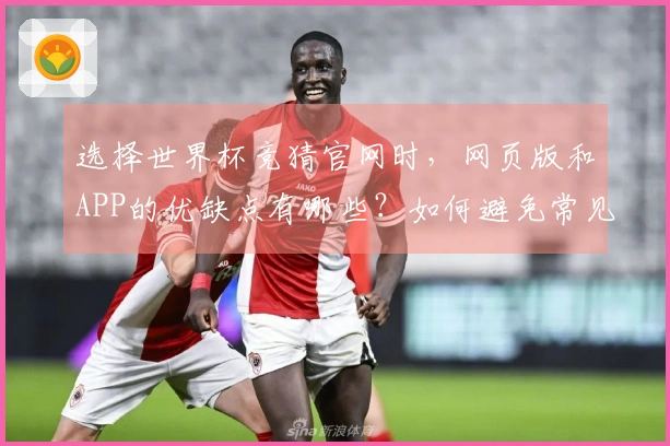 选择世界杯竞猜官网时，网页版和APP的优缺点有哪些？如何避免常见问题？