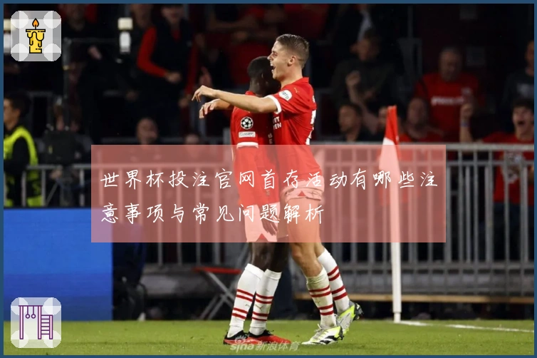 世界杯投注官网首存活动有哪些注意事项与常见问题解析