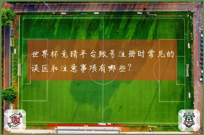 世界杯竞猜平台账号注册时常见的误区和注意事项有哪些？
