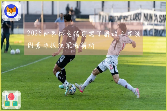 2026世界杯竞猜前需了解的主客场因素与投注策略解析