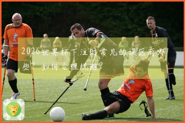 2026世界杯下注时常见的误区有哪些?如何合理规避?