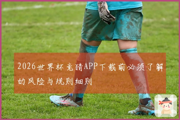 2026世界杯竞猜APP下载前必须了解的风险与规则细则