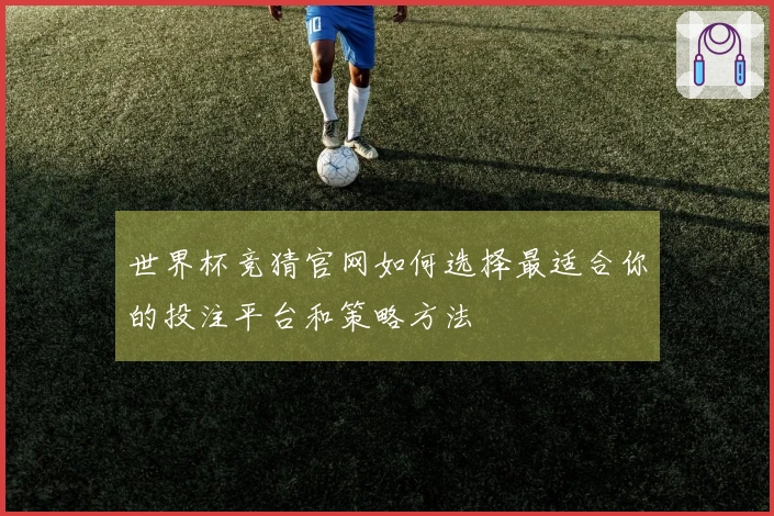 世界杯竞猜官网如何选择最适合你的投注平台和策略方法