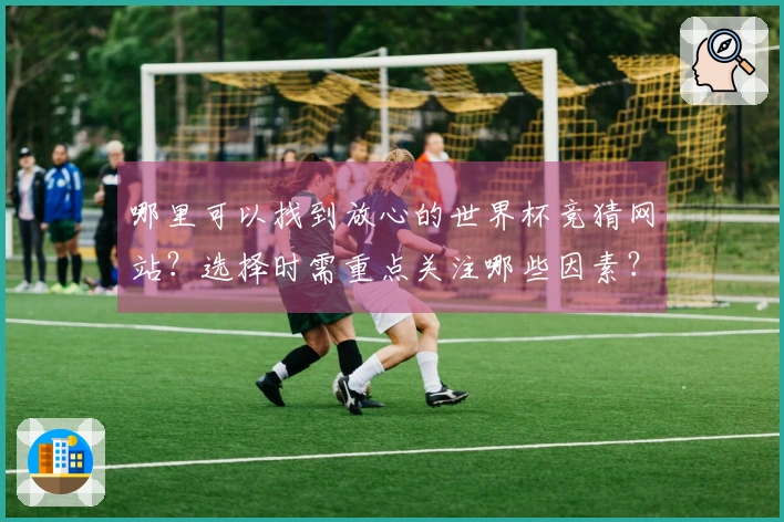 哪里可以找到放心的世界杯竞猜网站？选择时需重点关注哪些因素？