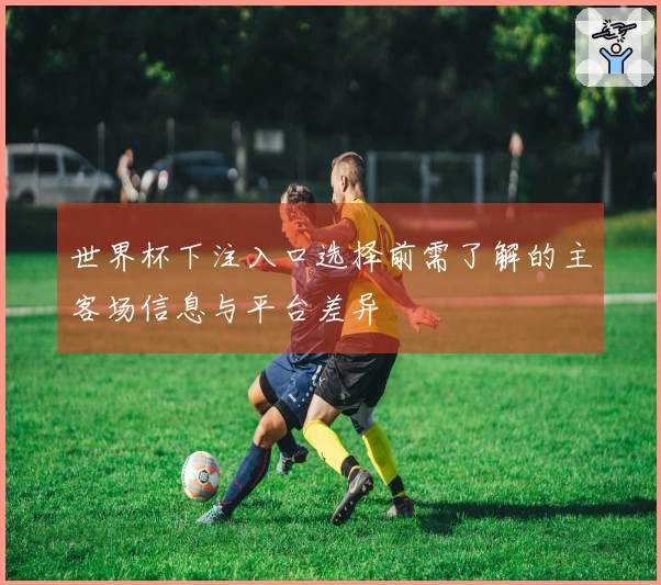 世界杯下注入口选择前需了解的主客场信息与平台差异