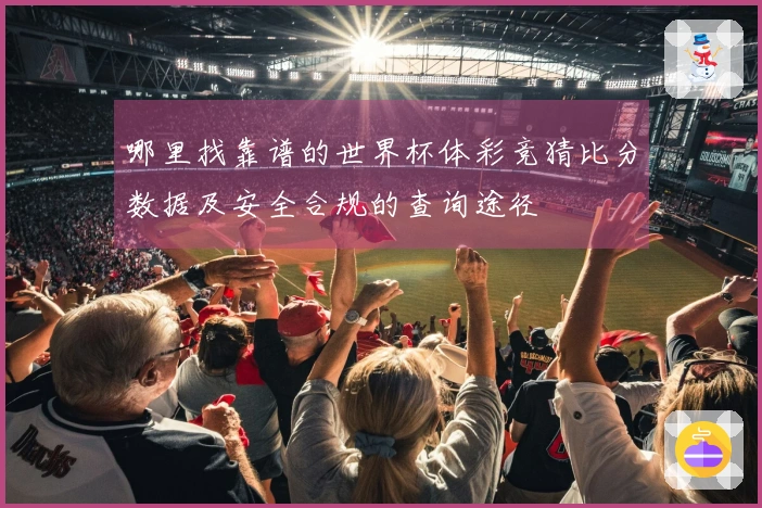 哪里找靠谱的世界杯体彩竞猜比分数据及安全合规的查询途径