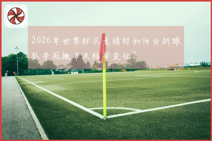 2026年世界杯买竞猜时如何分析球队夺冠概率及赔率变化？