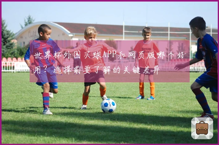 世界杯外围买球APP和网页版哪个好用？选择前要了解的关键差异