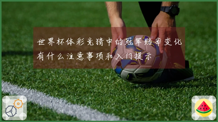 世界杯体彩竞猜中的冠军赔率变化有什么注意事项和入门提示