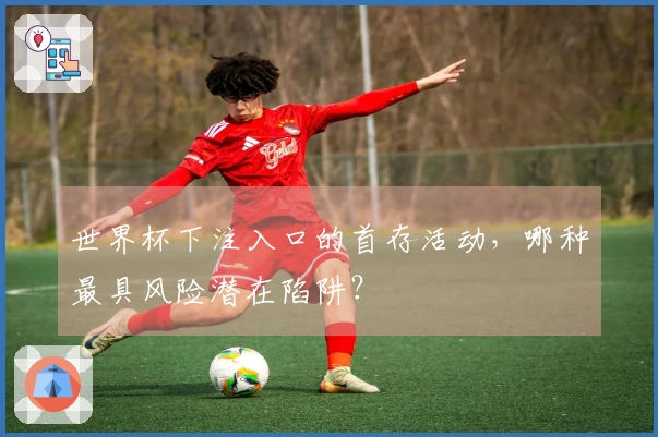 世界杯下注入口的首存活动，哪种最具风险潜在陷阱？