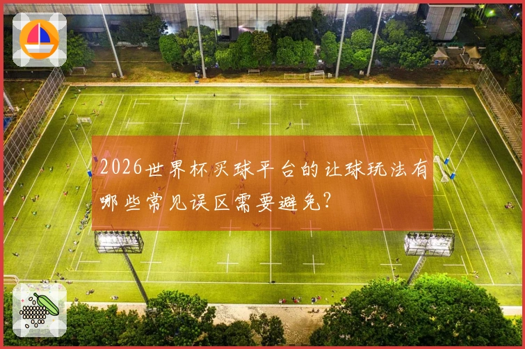2026世界杯买球平台的让球玩法有哪些常见误区需要避免？