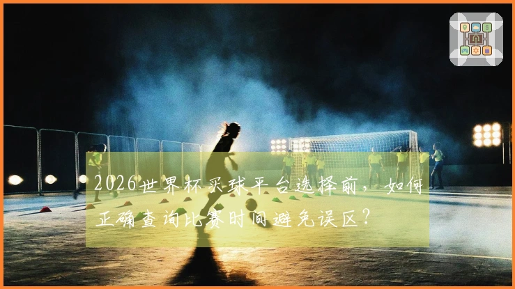 2026世界杯买球平台选择前,如何正确查询比赛时间避免误区?