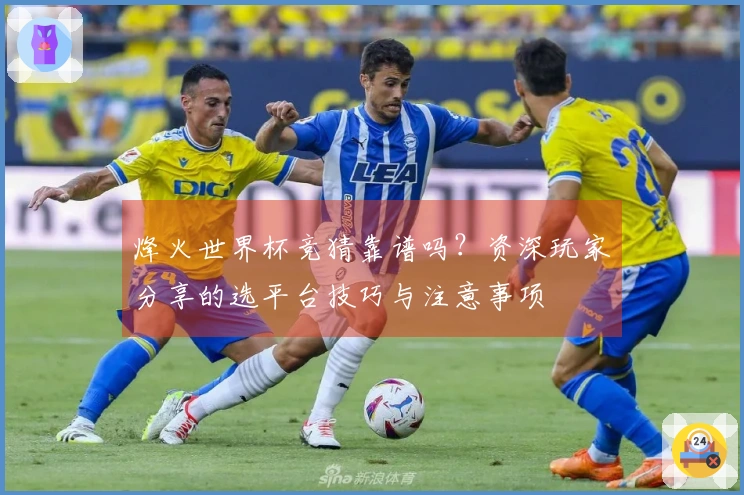 烽火世界杯竞猜靠谱吗？资深玩家分享的选平台技巧与注意事项