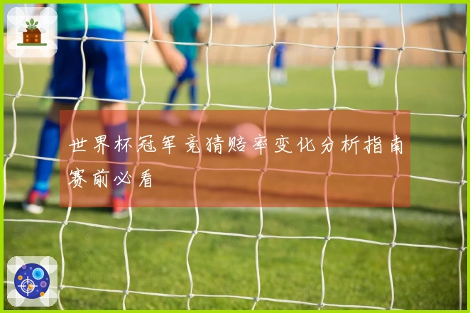 世界杯冠军竞猜赔率变化分析指南赛前必看